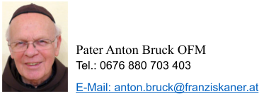 Pater Anton Bruck OFM Tel.: 0676 880 703 403 E-Mail: anton.bruck@franziskaner.at
