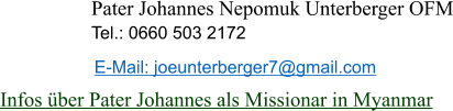 Pater Johannes Nepomuk Unterberger OFM Tel.: 0660 503 2172  Infos über Pater Johannes als Missionar in Myanmar E-Mail: joeunterberger7@gmail.com