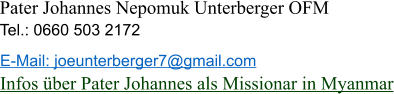 Pater Johannes Nepomuk Unterberger OFM Tel.: 0660 503 2172  Infos über Pater Johannes als Missionar in Myanmar E-Mail: joeunterberger7@gmail.com
